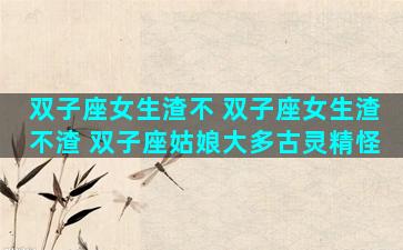 双子座女生渣不 双子座女生渣不渣 双子座姑娘大多古灵精怪